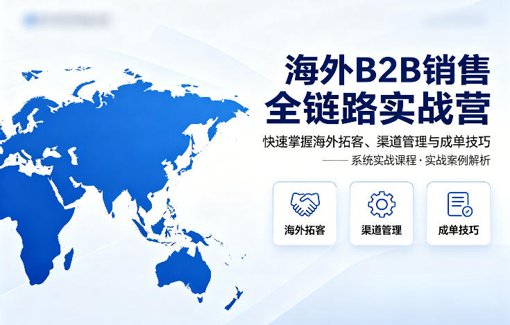 海外B2B销售全链路实战营,快速掌握海外拓客、渠道管理与成单技巧-小白网创